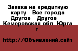 Заявка на кредитную карту - Все города Другое » Другое   . Кемеровская обл.,Юрга г.